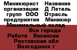 Маникюрист › Название организации ­ Д Леталь групп, ООО › Отрасль предприятия ­ Маникюр › Минимальный оклад ­ 15 000 - Все города Работа » Вакансии   . Ростовская обл.,Волгодонск г.